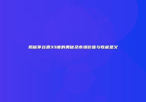 揭秘茅台酒33度的奥秘及市场价值与收藏意义