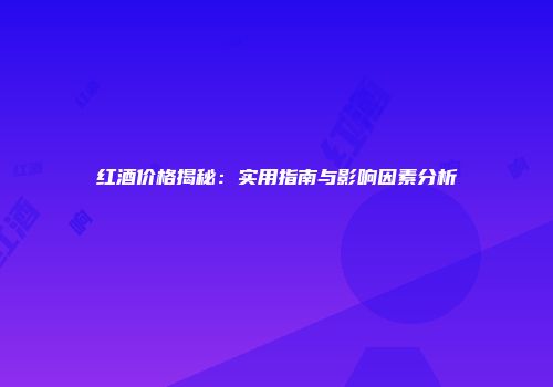 红酒价格揭秘：实用指南与影响因素分析