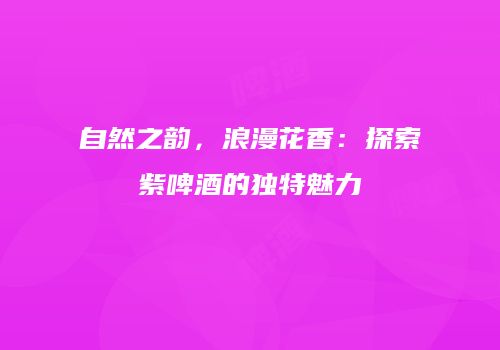 自然之韵，浪漫花香：探索紫啤酒的独特魅力