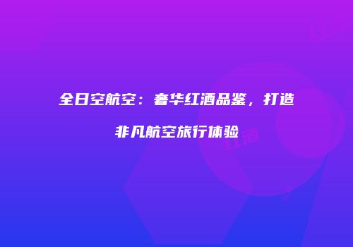 全日空航空：奢华红酒品鉴，打造非凡航空旅行体验