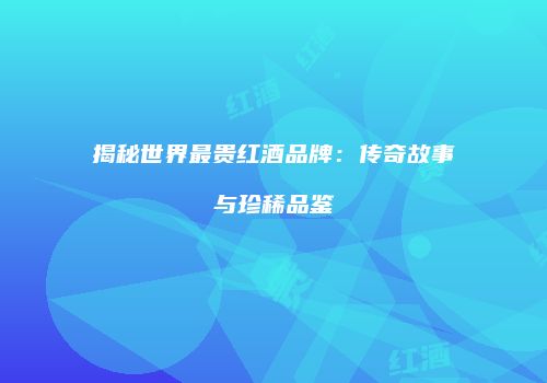揭秘世界最贵红酒品牌：传奇故事与珍稀品鉴
