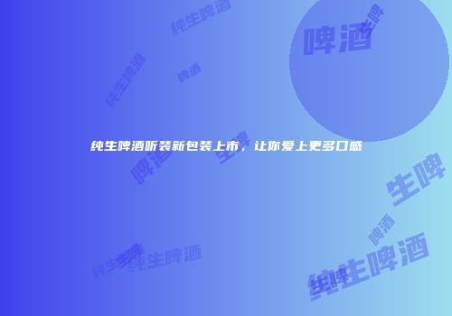 纯生啤酒听装新包装上市，让你爱上更多口感