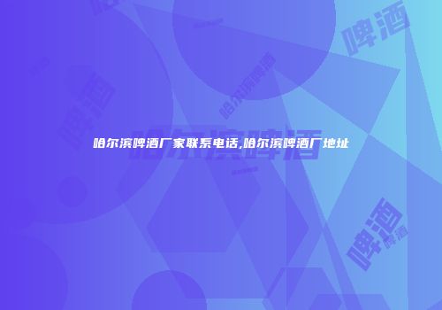 哈尔滨啤酒厂家联系电话,哈尔滨啤酒厂地址