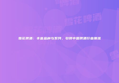 雪花啤酒：丰富品种与系列，引领中国啤酒行业潮流