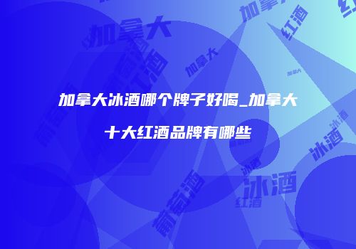 加拿大冰酒哪个牌子好喝_加拿大十大红酒品牌有哪些