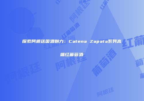 探索阿根廷国酒魅力：Catena Zapata系列高端红葡萄酒