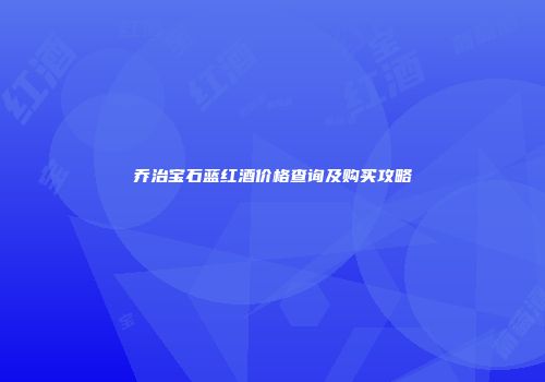 乔治宝石蓝红酒价格查询及购买攻略