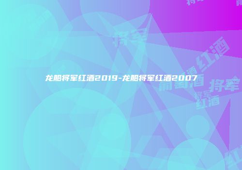 龙船将军红酒2019-龙船将军红酒2007