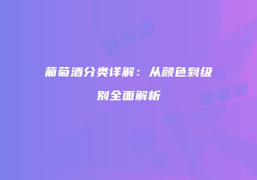 葡萄酒分类详解：从颜色到级别全面解析