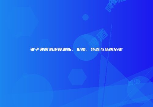 银子弹啤酒深度解析：价格、特点与品牌历史