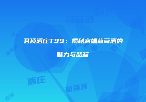 君顶酒庄T99：揭秘高端葡萄酒的魅力与品鉴