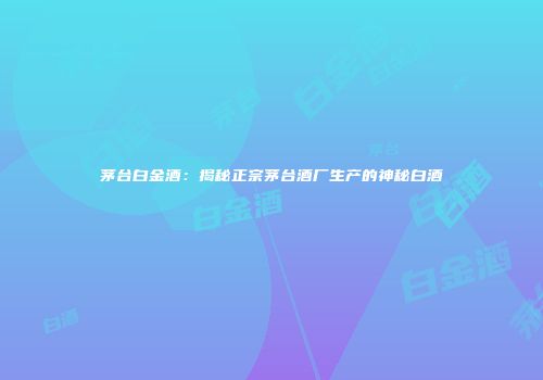 茅台白金酒：揭秘正宗茅台酒厂生产的神秘白酒