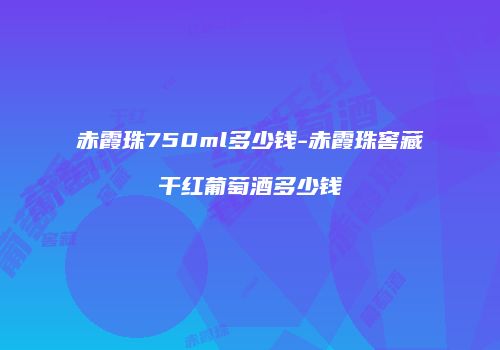 赤霞珠750ml多少钱-赤霞珠窖藏干红葡萄酒多少钱