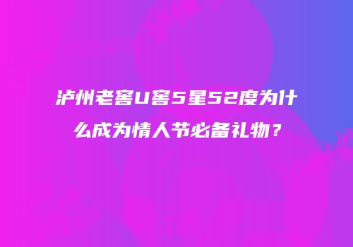 泸州老窖U窖5星52度为什么成为情人节必备礼物？