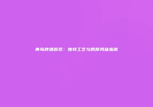 青岛啤酒原浆：独特工艺与醇厚风味指南