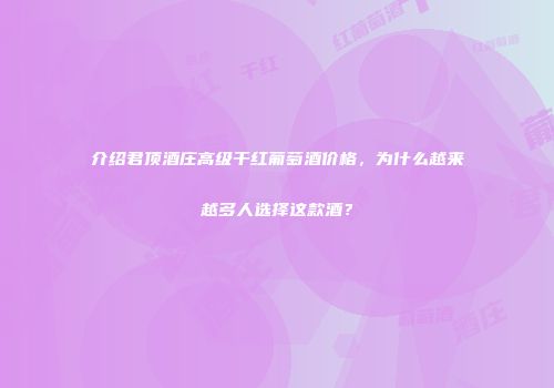 介绍君顶酒庄高级干红葡萄酒价格，为什么越来越多人选择这款酒？