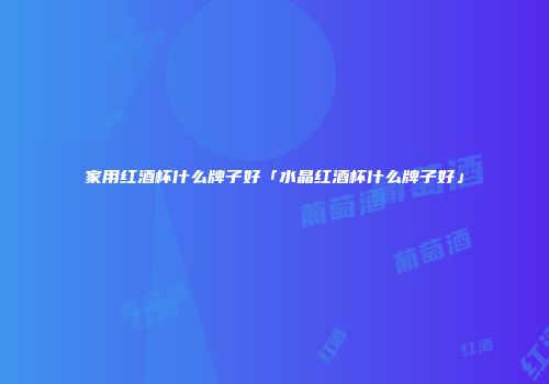 家用红酒杯什么牌子好「水晶红酒杯什么牌子好」