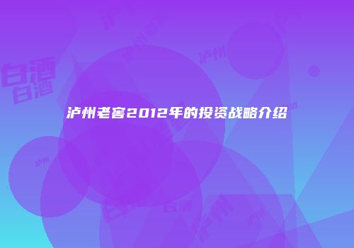 泸州老窖2012年的投资战略介绍