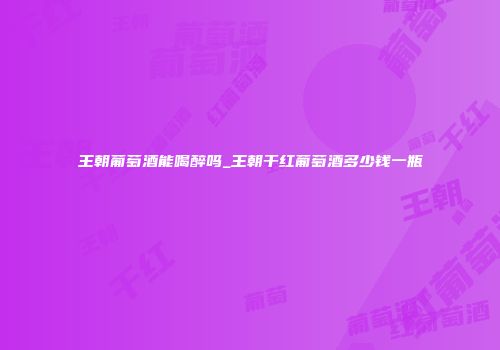 王朝葡萄酒能喝醉吗_王朝干红葡萄酒多少钱一瓶