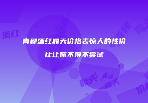 青稞酒红鼎天价格表惊人的性价比让你不得不尝试
