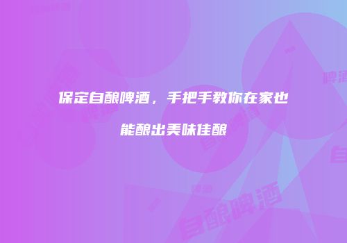 保定自酿啤酒，手把手教你在家也能酿出美味佳酿