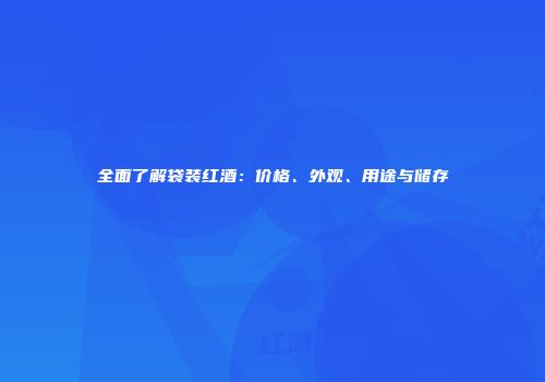 全面了解袋装红酒：价格、外观、用途与储存