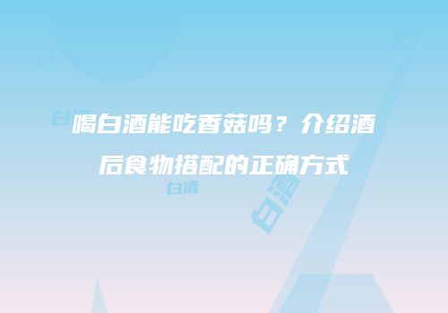 喝白酒能吃香菇吗？介绍酒后食物搭配的正确方式