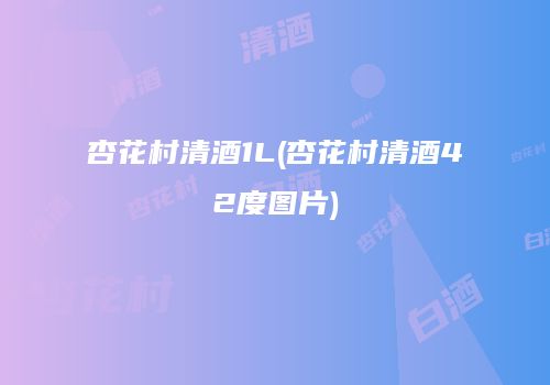 杏花村清酒1L(杏花村清酒42度图片)