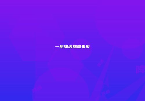 一瓶啤酒热量米饭