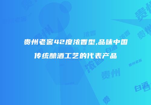 贵州老窖42度浓香型,品味中国传统酿酒工艺的代表产品