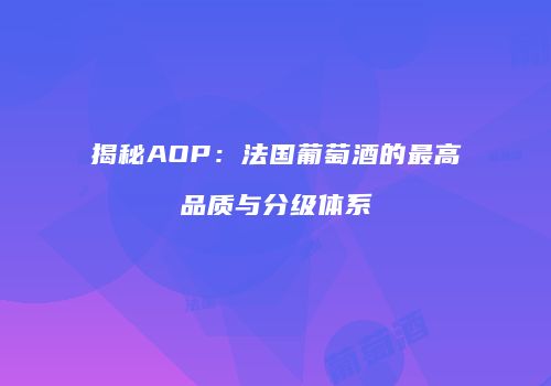 揭秘AOP：法国葡萄酒的最高品质与分级体系