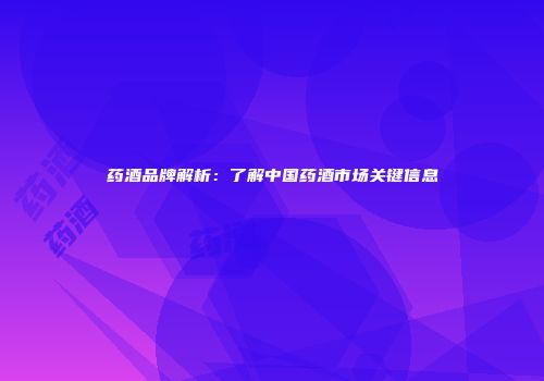 药酒品牌解析：了解中国药酒市场关键信息