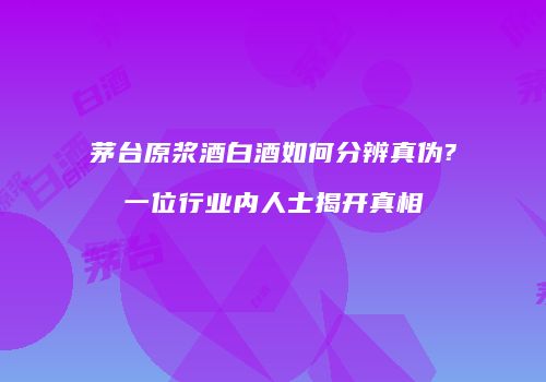 茅台原浆酒白酒如何分辨真伪?一位行业内人士揭开真相