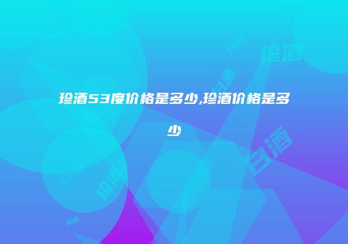珍酒53度价格是多少,珍酒价格是多少