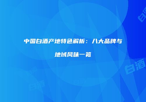 中国白酒产地特色解析：八大品牌与地域风味一览