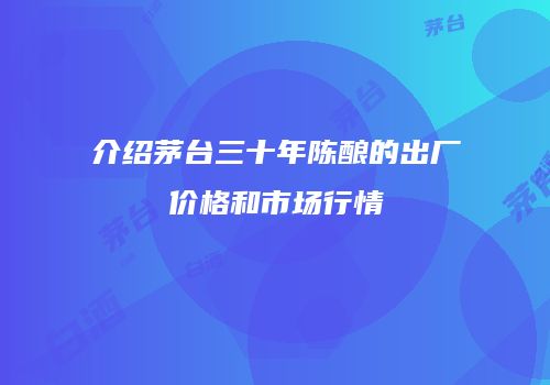 介绍茅台三十年陈酿的出厂价格和市场行情