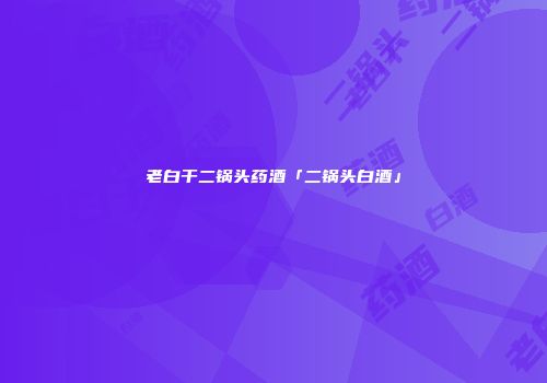 老白干二锅头药酒「二锅头白酒」