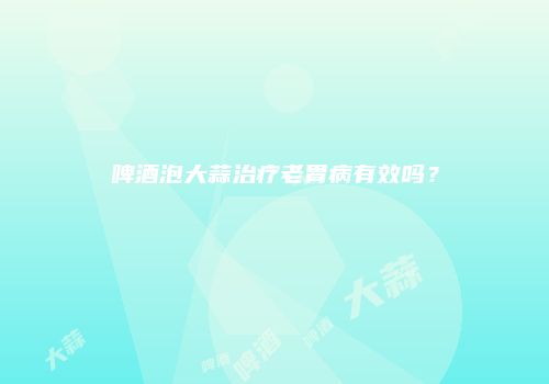 啤酒泡大蒜治疗老胃病有效吗？