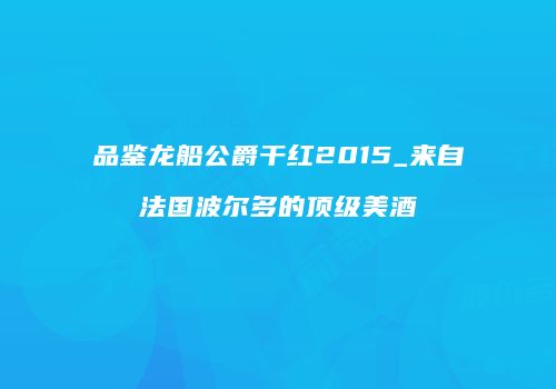 品鉴龙船公爵干红2015_来自法国波尔多的顶级美酒
