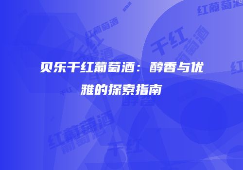 贝乐干红葡萄酒：醇香与优雅的探索指南