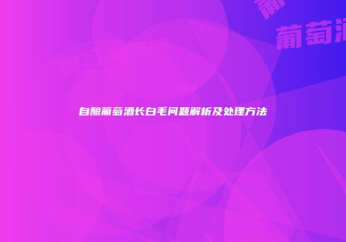 自酿葡萄酒长白毛问题解析及处理方法