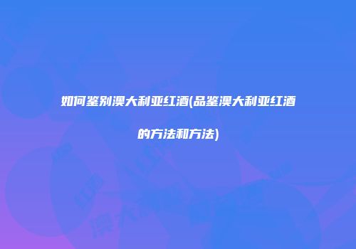 如何鉴别澳大利亚红酒(品鉴澳大利亚红酒的方法和方法)