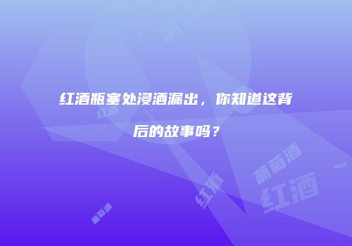红酒瓶塞处浸酒漏出，你知道这背后的故事吗？