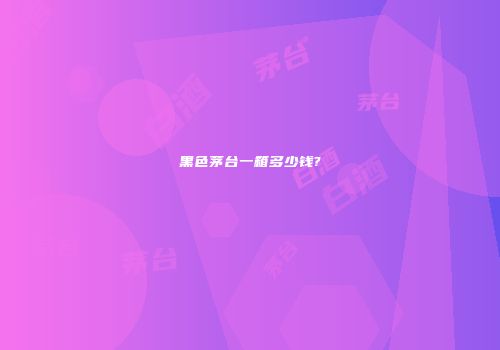 黑色茅台一箱多少钱?
