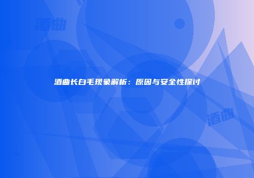 酒曲长白毛现象解析：原因与安全性探讨