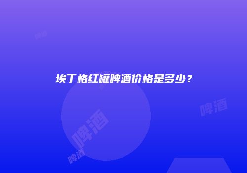 埃丁格红罐啤酒价格是多少？