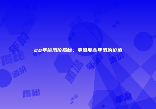 20年前酒价揭秘：重温那些年酒的价值