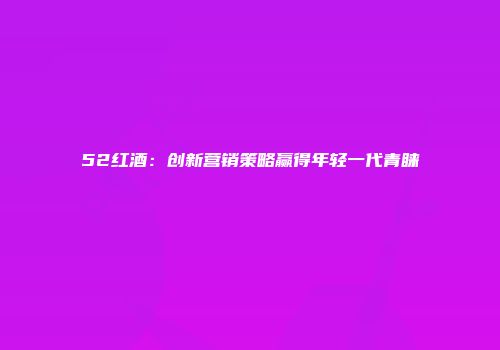 52红酒：创新营销策略赢得年轻一代青睐