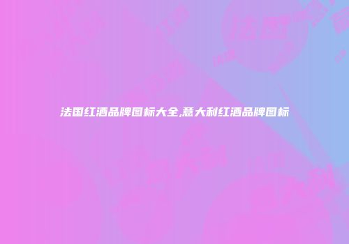 法国红酒品牌图标大全,意大利红酒品牌图标