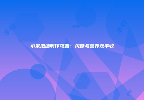 水果泡酒制作攻略：风味与营养双丰收